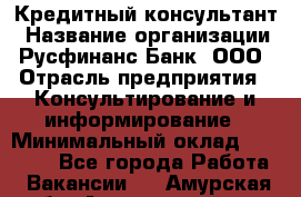 Кредитный консультант › Название организации ­ Русфинанс Банк, ООО › Отрасль предприятия ­ Консультирование и информирование › Минимальный оклад ­ 13 000 - Все города Работа » Вакансии   . Амурская обл.,Архаринский р-н